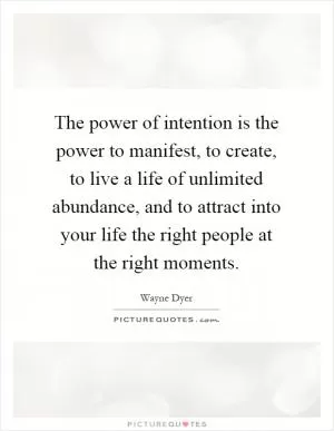 The power of intention is the power to manifest, to create, to live a life of unlimited abundance, and to attract into your life the right people at the right moments Picture Quote #1