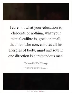 I care not what your education is, elaborate or nothing, what your mental calibre is, great or small, that man who concentrates all his energies of body, mind and soul in one direction is a tremendous man Picture Quote #1