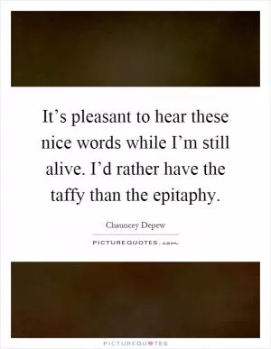 It’s pleasant to hear these nice words while I’m still alive. I’d rather have the taffy than the epitaphy Picture Quote #1