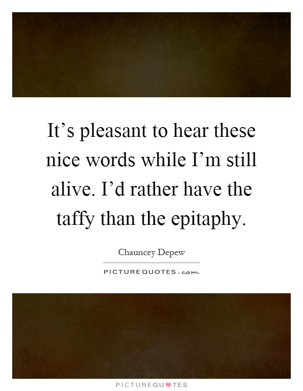 It's pleasant to hear these nice words while I'm still alive. I'd rather have the taffy than the epitaphy Picture Quote #1