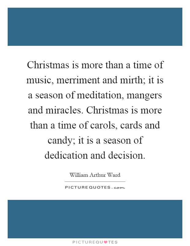 Christmas is more than a time of music, merriment and mirth; it is a season of meditation, mangers and miracles. Christmas is more than a time of carols, cards and candy; it is a season of dedication and decision Picture Quote #1