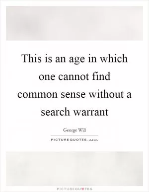 This is an age in which one cannot find common sense without a search warrant Picture Quote #1