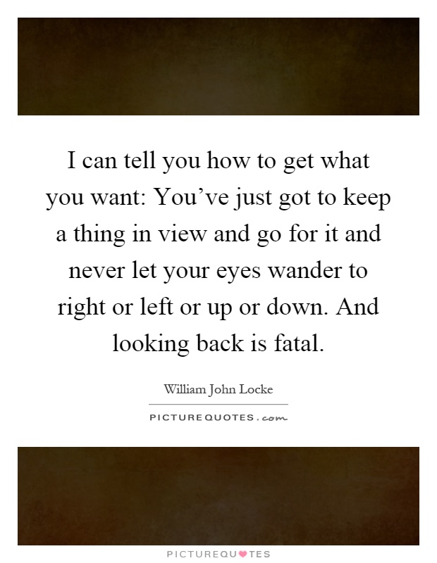 I can tell you how to get what you want: You've just got to keep a thing in view and go for it and never let your eyes wander to right or left or up or down. And looking back is fatal Picture Quote #1