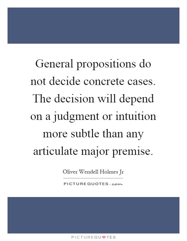 General propositions do not decide concrete cases. The decision will depend on a judgment or intuition more subtle than any articulate major premise Picture Quote #1