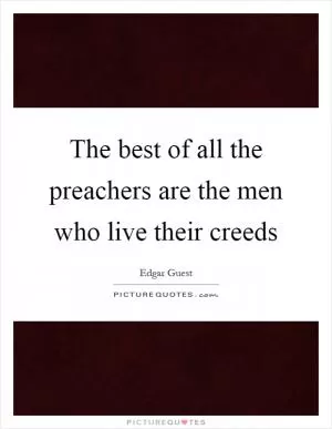 The best of all the preachers are the men who live their creeds Picture Quote #1