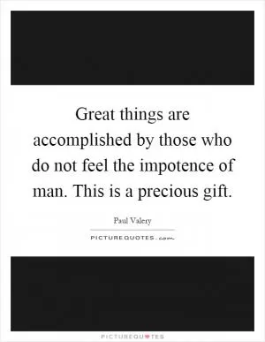 Great things are accomplished by those who do not feel the impotence of man. This is a precious gift Picture Quote #1