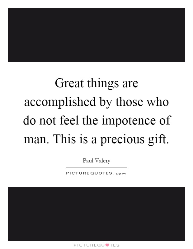 Great things are accomplished by those who do not feel the impotence of man. This is a precious gift Picture Quote #1