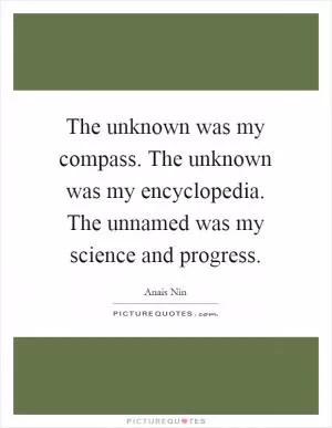 The unknown was my compass. The unknown was my encyclopedia. The unnamed was my science and progress Picture Quote #1