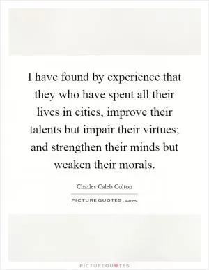 I have found by experience that they who have spent all their lives in cities, improve their talents but impair their virtues; and strengthen their minds but weaken their morals Picture Quote #1