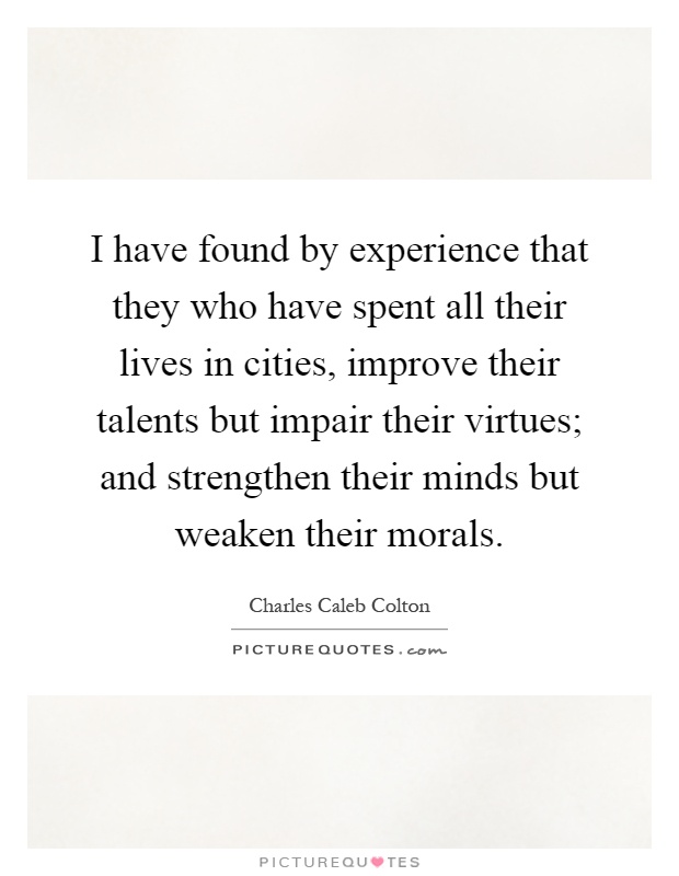 I have found by experience that they who have spent all their lives in cities, improve their talents but impair their virtues; and strengthen their minds but weaken their morals Picture Quote #1