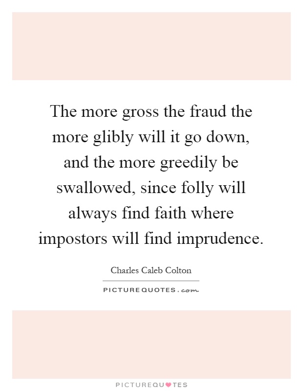 The more gross the fraud the more glibly will it go down, and the more greedily be swallowed, since folly will always find faith where impostors will find imprudence Picture Quote #1