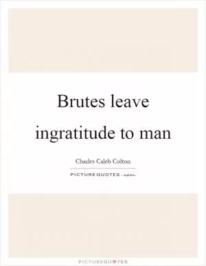 Brutes leave ingratitude to man Picture Quote #1