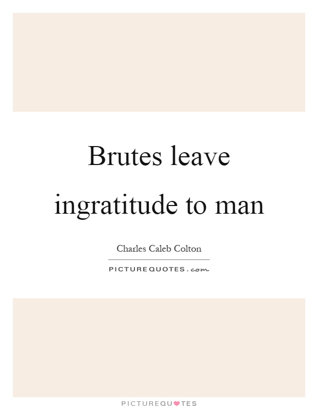 Brutes leave ingratitude to man Picture Quote #1