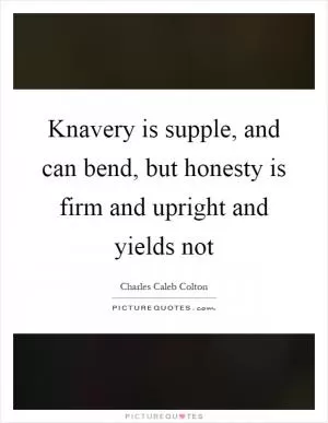 Knavery is supple, and can bend, but honesty is firm and upright and yields not Picture Quote #1