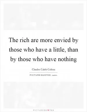 The rich are more envied by those who have a little, than by those who have nothing Picture Quote #1
