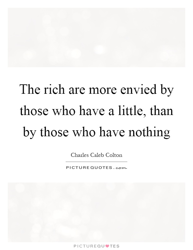 The rich are more envied by those who have a little, than by those who have nothing Picture Quote #1