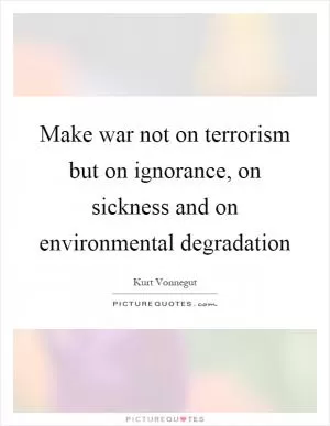 Make war not on terrorism but on ignorance, on sickness and on environmental degradation Picture Quote #1