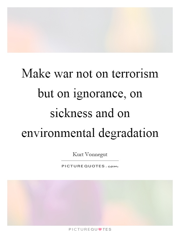 Make war not on terrorism but on ignorance, on sickness and on environmental degradation Picture Quote #1