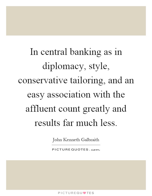 In central banking as in diplomacy, style, conservative tailoring, and an easy association with the affluent count greatly and results far much less Picture Quote #1