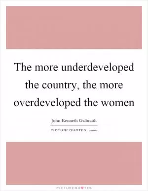The more underdeveloped the country, the more overdeveloped the women Picture Quote #1