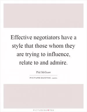 Effective negotiators have a style that those whom they are trying to influence, relate to and admire Picture Quote #1