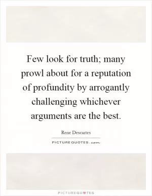 Few look for truth; many prowl about for a reputation of profundity by arrogantly challenging whichever arguments are the best Picture Quote #1