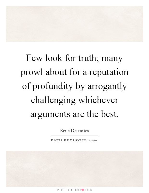 Few look for truth; many prowl about for a reputation of profundity by arrogantly challenging whichever arguments are the best Picture Quote #1