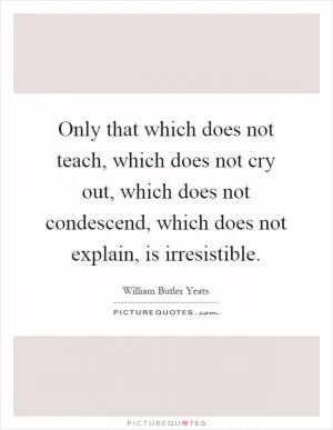 Only that which does not teach, which does not cry out, which does not condescend, which does not explain, is irresistible Picture Quote #1