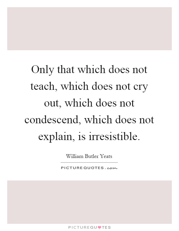 Only that which does not teach, which does not cry out, which does not condescend, which does not explain, is irresistible Picture Quote #1