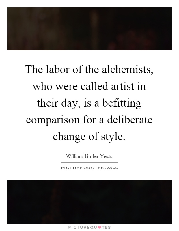 The labor of the alchemists, who were called artist in their day, is a befitting comparison for a deliberate change of style Picture Quote #1