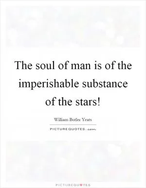 The soul of man is of the imperishable substance of the stars! Picture Quote #1