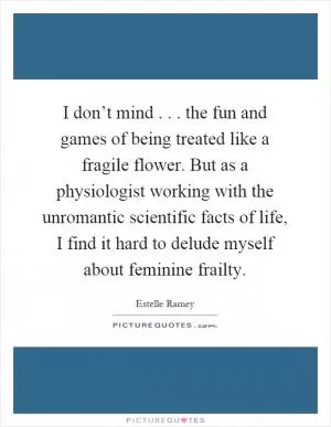 I don’t mind... the fun and games of being treated like a fragile flower. But as a physiologist working with the unromantic scientific facts of life, I find it hard to delude myself about feminine frailty Picture Quote #1