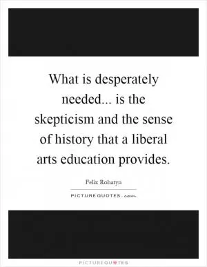 What is desperately needed... is the skepticism and the sense of history that a liberal arts education provides Picture Quote #1