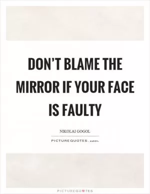 Don’t blame the mirror if your face is faulty Picture Quote #1