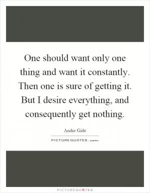 One should want only one thing and want it constantly. Then one is sure of getting it. But I desire everything, and consequently get nothing Picture Quote #1