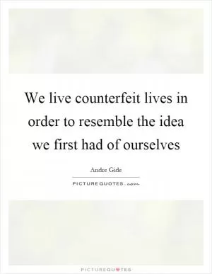 We live counterfeit lives in order to resemble the idea we first had of ourselves Picture Quote #1