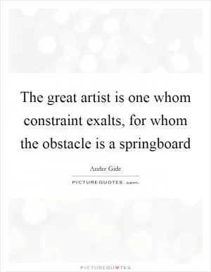 The great artist is one whom constraint exalts, for whom the obstacle is a springboard Picture Quote #1