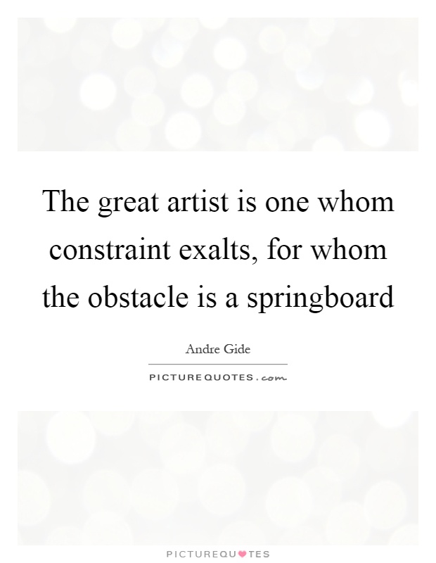 The great artist is one whom constraint exalts, for whom the obstacle is a springboard Picture Quote #1