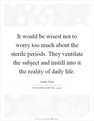 It would be wisest not to worry too much about the sterile periods. They ventilate the subject and instill into it the reality of daily life Picture Quote #1