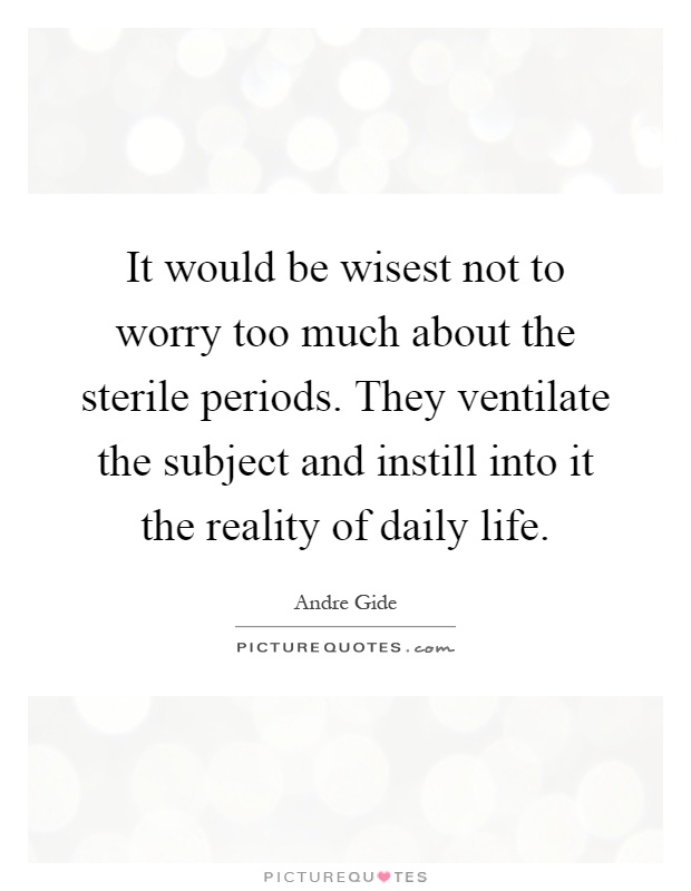 It would be wisest not to worry too much about the sterile periods. They ventilate the subject and instill into it the reality of daily life Picture Quote #1