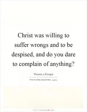 Christ was willing to suffer wrongs and to be despised, and do you dare to complain of anything? Picture Quote #1