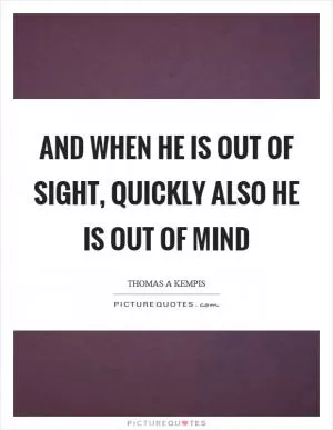 And when he is out of sight, quickly also he is out of mind Picture Quote #1
