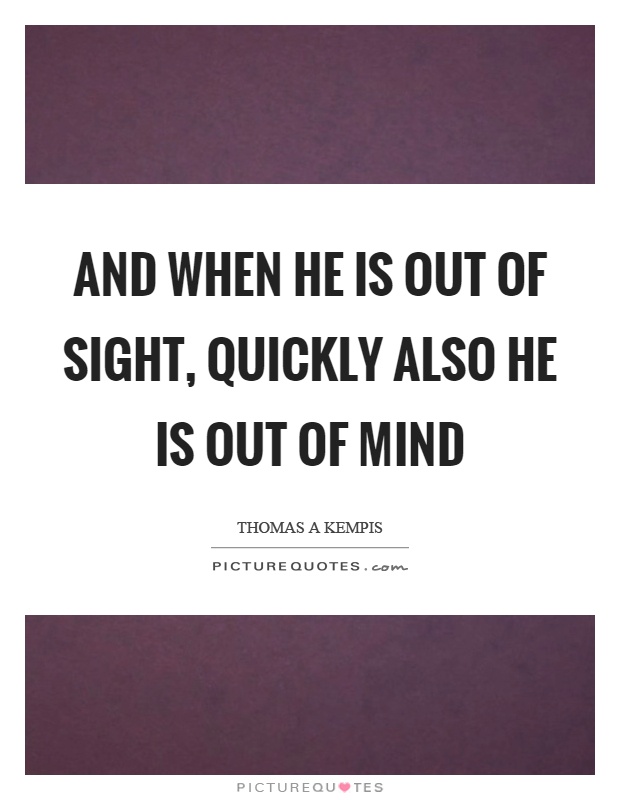 And when he is out of sight, quickly also he is out of mind Picture Quote #1