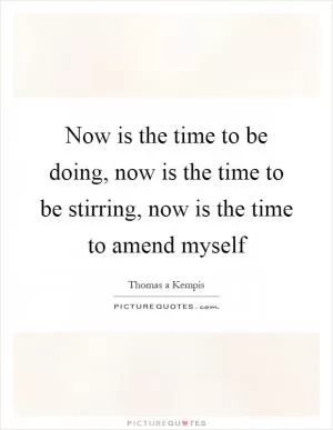 Now is the time to be doing, now is the time to be stirring, now is the time to amend myself Picture Quote #1