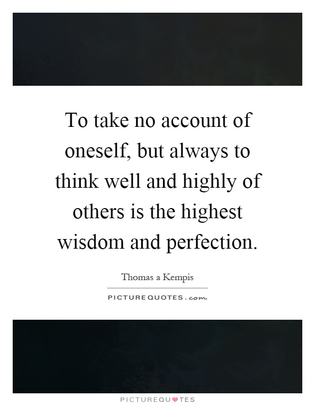 To take no account of oneself, but always to think well and highly of others is the highest wisdom and perfection Picture Quote #1