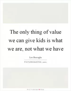 The only thing of value we can give kids is what we are, not what we have Picture Quote #1