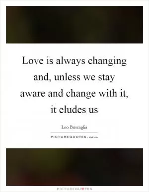 Love is always changing and, unless we stay aware and change with it, it eludes us Picture Quote #1