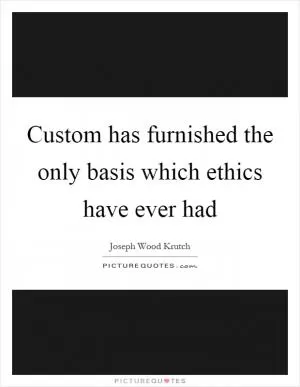 Custom has furnished the only basis which ethics have ever had Picture Quote #1