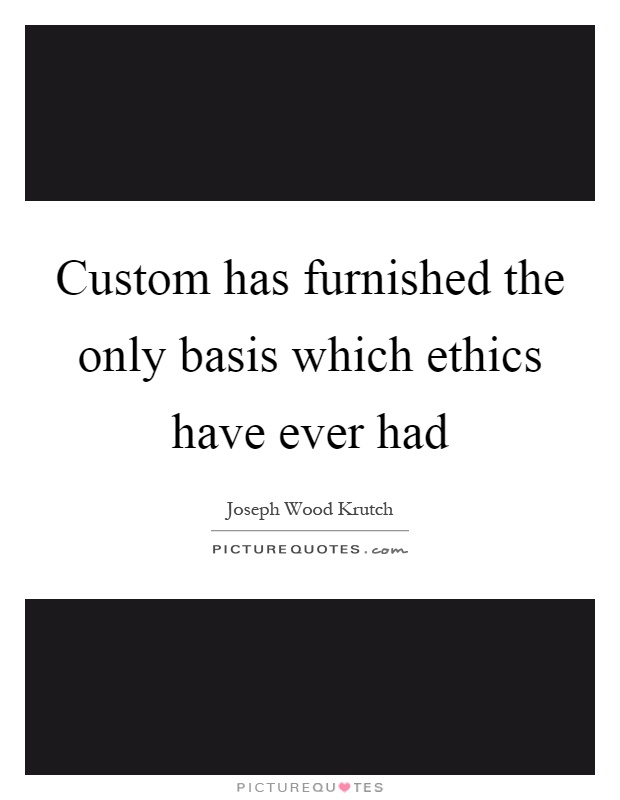 Custom has furnished the only basis which ethics have ever had Picture Quote #1