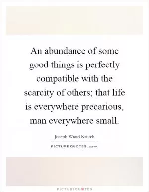 An abundance of some good things is perfectly compatible with the scarcity of others; that life is everywhere precarious, man everywhere small Picture Quote #1
